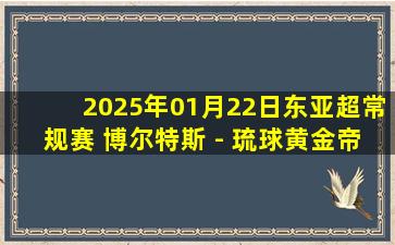 2025年01月22日东亚超常规赛 博尔特斯 - 琉球黄金帝王 全场录像